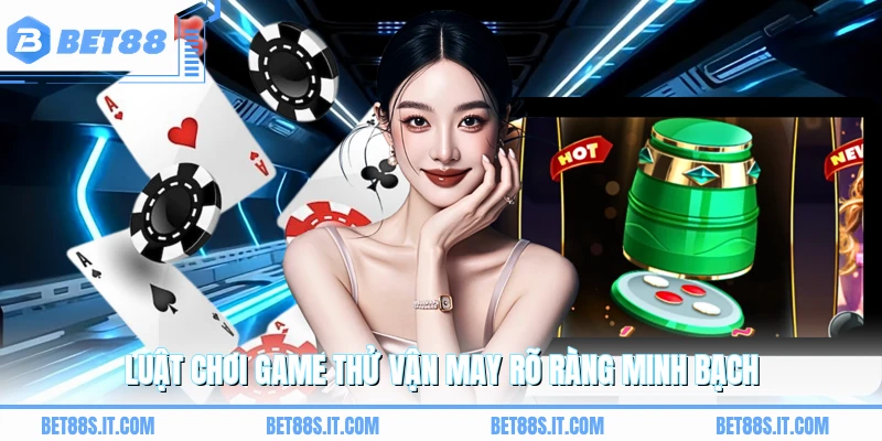  Luật chơi game thử vận may rõ ràng minh bạch